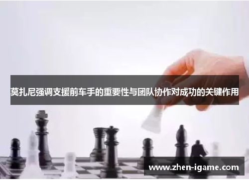 莫扎尼强调支援前车手的重要性与团队协作对成功的关键作用 莫扎尼强调支援前车手的重要性与团队协作对成功的关键作用