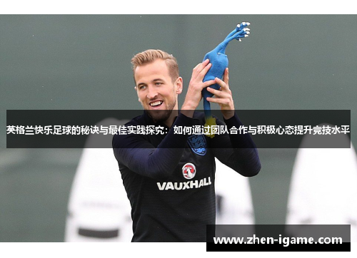 英格兰快乐足球的秘诀与最佳实践探究：如何通过团队合作与积极心态提升竞技水平