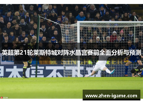 英超第21轮莱斯特城对阵水晶宫赛前全面分析与预测