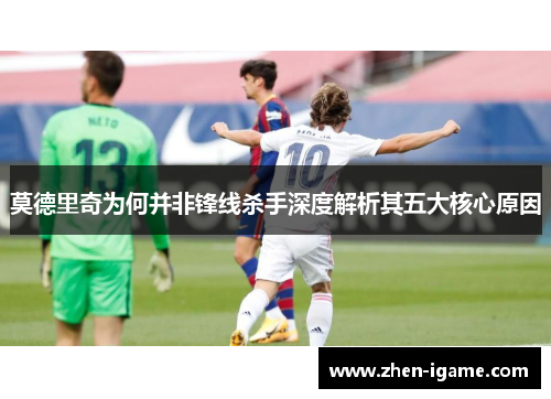 莫德里奇为何并非锋线杀手深度解析其五大核心原因