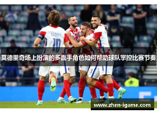 莫德里奇场上扮演的多面手角色如何帮助球队掌控比赛节奏