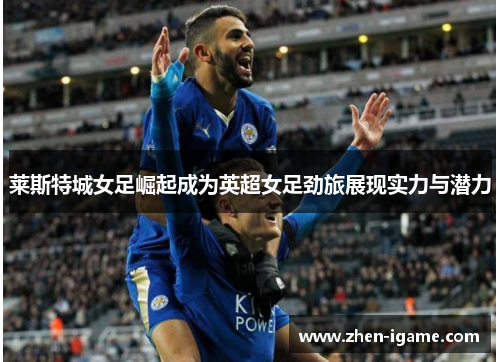 莱斯特城女足崛起成为英超女足劲旅展现实力与潜力