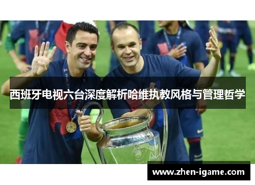 西班牙电视六台深度解析哈维执教风格与管理哲学
