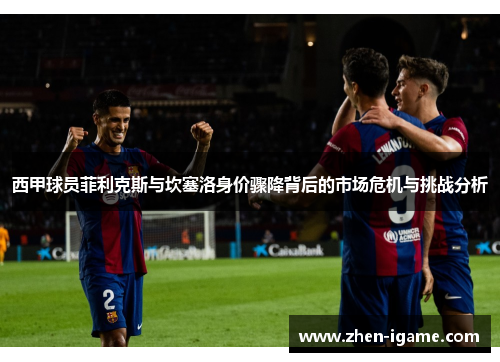 西甲球员菲利克斯与坎塞洛身价骤降背后的市场危机与挑战分析