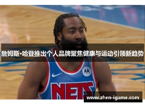 詹姆斯·哈登推出个人品牌聚焦健康与运动引领新趋势