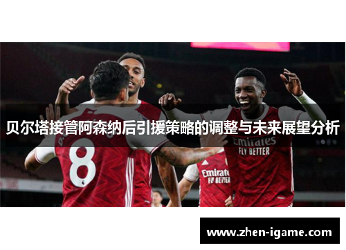 贝尔塔接管阿森纳后引援策略的调整与未来展望分析