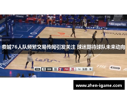 费城76人队频繁交易传闻引发关注 球迷期待球队未来动向