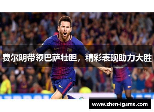 费尔明带领巴萨壮胆，精彩表现助力大胜