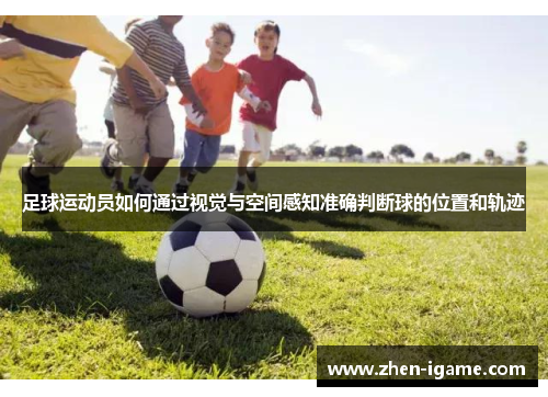 足球运动员如何通过视觉与空间感知准确判断球的位置和轨迹