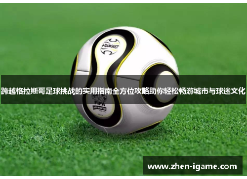 跨越格拉斯哥足球挑战的实用指南全方位攻略助你轻松畅游城市与球迷文化