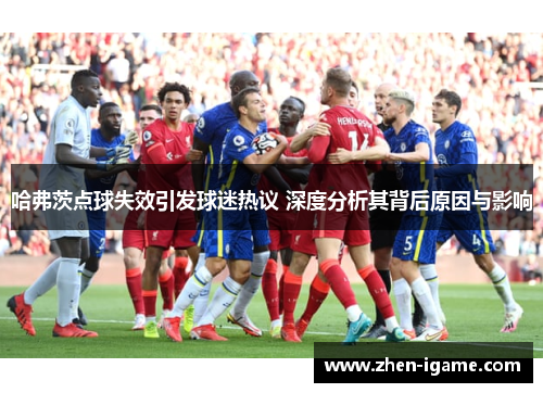 哈弗茨点球失效引发球迷热议 深度分析其背后原因与影响 哈弗茨点球失效引发球迷热议 深度分析其背后原因与影响