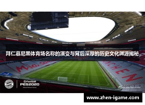 拜仁慕尼黑体育场名称的演变与背后深厚的历史文化渊源揭秘