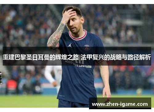 重建巴黎圣日耳曼的辉煌之路 法甲复兴的战略与路径解析 重建巴黎圣日耳曼的辉煌之路 法甲复兴的战略与路径解析