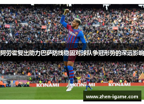 阿劳霍复出助力巴萨防线稳固对球队争冠形势的深远影响 阿劳霍复出助力巴萨防线稳固对球队争冠形势的深远影响