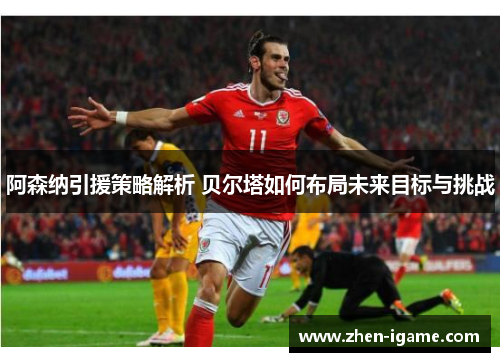 阿森纳引援策略解析 贝尔塔如何布局未来目标与挑战