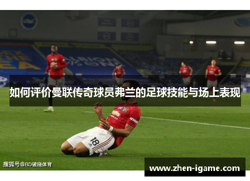 如何评价曼联传奇球员弗兰的足球技能与场上表现