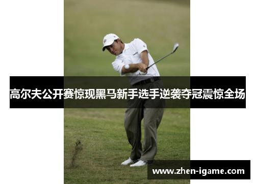高尔夫公开赛惊现黑马新手选手逆袭夺冠震惊全场 高尔夫公开赛惊现黑马新手选手逆袭夺冠震惊全场