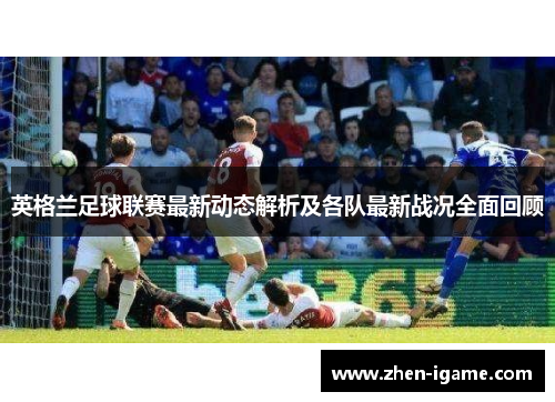 英格兰足球联赛最新动态解析及各队最新战况全面回顾