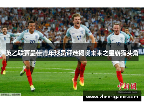 英乙联赛最佳青年球员评选揭晓未来之星崭露头角