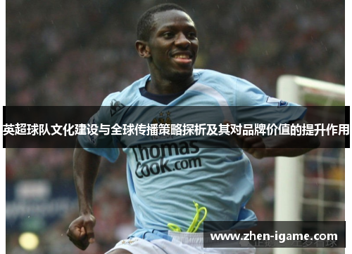 英超球队文化建设与全球传播策略探析及其对品牌价值的提升作用 英超球队文化建设与全球传播策略探析及其对品牌价值的提升作用
