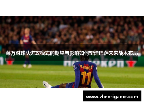 莱万对球队进攻模式的期望与影响如何塑造巴萨未来战术布局