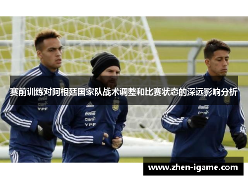 赛前训练对阿根廷国家队战术调整和比赛状态的深远影响分析 赛前训练对阿根廷国家队战术调整和比赛状态的深远影响分析
