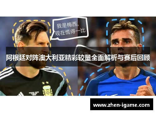 阿根廷对阵澳大利亚精彩较量全面解析与赛后回顾