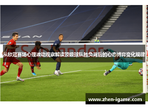 从欧冠赛场心理波动观察解读顶级球队胜负背后的心态博弈变化规律 从欧冠赛场心理波动观察解读顶级球队胜负背后的心态博弈变化规律