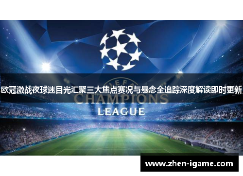 欧冠激战夜球迷目光汇聚三大焦点赛况与悬念全追踪深度解读即时更新