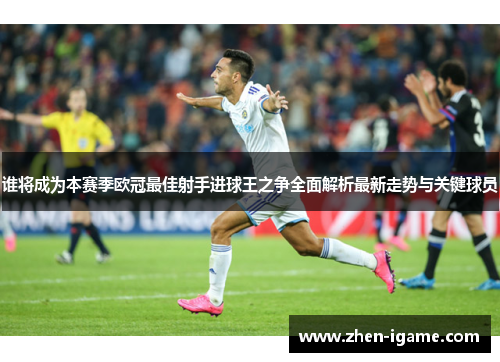 谁将成为本赛季欧冠最佳射手进球王之争全面解析最新走势与关键球员 谁将成为本赛季欧冠最佳射手进球王之争全面解析最新走势与关键球员