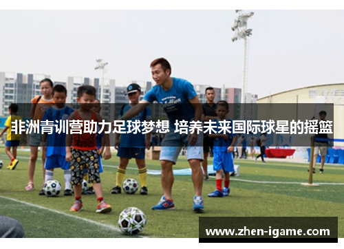非洲青训营助力足球梦想 培养未来国际球星的摇篮 非洲青训营助力足球梦想 培养未来国际球星的摇篮