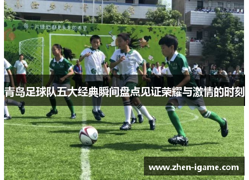 青岛足球队五大经典瞬间盘点见证荣耀与激情的时刻