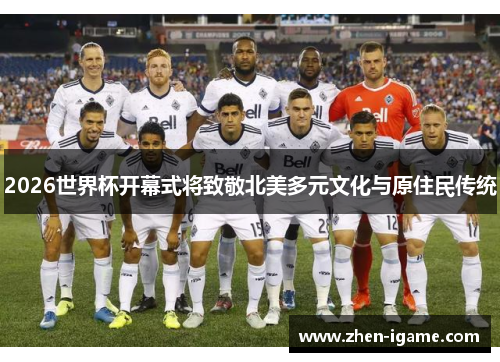 2026世界杯开幕式将致敬北美多元文化与原住民传统 2026世界杯开幕式将致敬北美多元文化与原住民传统