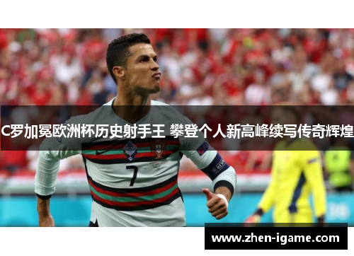 C罗加冕欧洲杯历史射手王 攀登个人新高峰续写传奇辉煌 C罗加冕欧洲杯历史射手王 攀登个人新高峰续写传奇辉煌