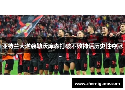 亚特兰大逆袭勒沃库森打破不败神话历史性夺冠 亚特兰大逆袭勒沃库森打破不败神话历史性夺冠