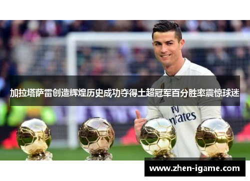 加拉塔萨雷创造辉煌历史成功夺得土超冠军百分胜率震惊球迷