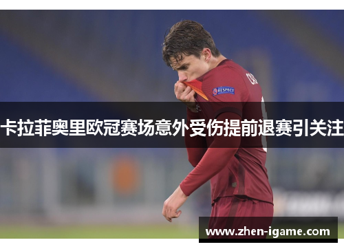 卡拉菲奥里欧冠赛场意外受伤提前退赛引关注 卡拉菲奥里欧冠赛场意外受伤提前退赛引关注