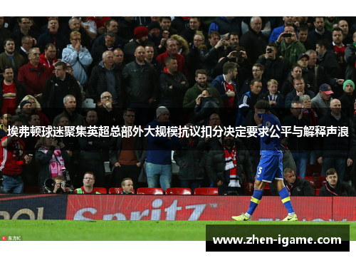 埃弗顿球迷聚集英超总部外大规模抗议扣分决定要求公平与解释声浪 埃弗顿球迷聚集英超总部外大规模抗议扣分决定要求公平与解释声浪