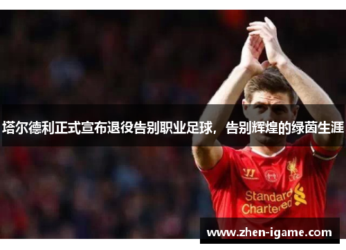 塔尔德利正式宣布退役告别职业足球,告别辉煌的绿茵生涯 塔尔德利正式宣布退役告别职业足球,告别辉煌的绿茵生涯