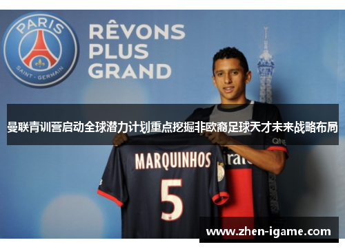 曼联青训营启动全球潜力计划重点挖掘非欧裔足球天才未来战略布局 曼联青训营启动全球潜力计划重点挖掘非欧裔足球天才未来战略布局