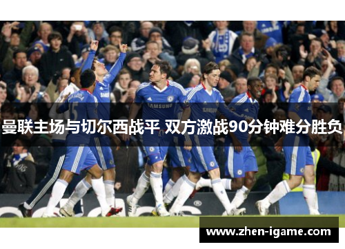 曼联主场与切尔西战平 双方激战90分钟难分胜负 曼联主场与切尔西战平 双方激战90分钟难分胜负