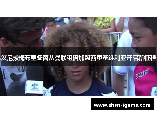 汉尼拔梅布里冬窗从曼联租借加盟西甲塞维利亚开启新征程