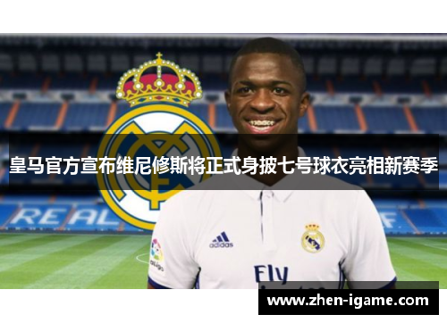 皇马官方宣布维尼修斯将正式身披七号球衣亮相新赛季 皇马官方宣布维尼修斯将正式身披七号球衣亮相新赛季