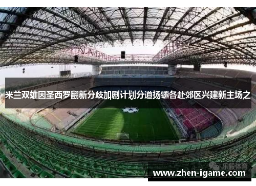米兰双雄因圣西罗翻新分歧加剧计划分道扬镳各赴郊区兴建新主场之 米兰双雄因圣西罗翻新分歧加剧计划分道扬镳各赴郊区兴建新主场之