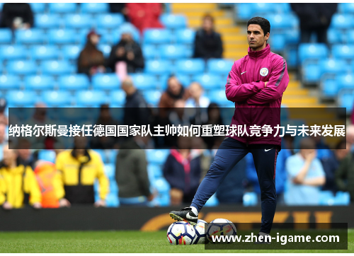 纳格尔斯曼接任德国国家队主帅如何重塑球队竞争力与未来发展 纳格尔斯曼接任德国国家队主帅如何重塑球队竞争力与未来发展