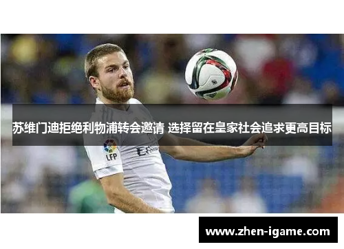 苏维门迪拒绝利物浦转会邀请 选择留在皇家社会追求更高目标 苏维门迪拒绝利物浦转会邀请 选择留在皇家社会追求更高目标