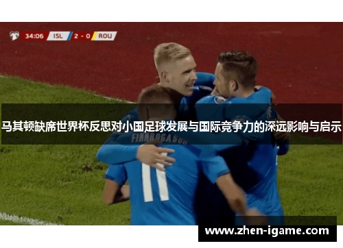 马其顿缺席世界杯反思对小国足球发展与国际竞争力的深远影响与启示 马其顿缺席世界杯反思对小国足球发展与国际竞争力的深远影响与启示