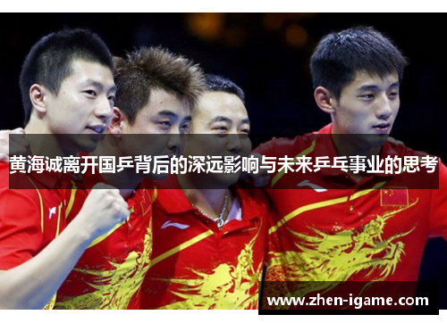 黄海诚离开国乒背后的深远影响与未来乒乓事业的思考 黄海诚离开国乒背后的深远影响与未来乒乓事业的思考