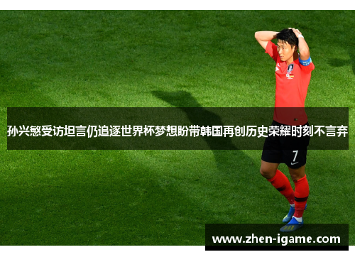 孙兴慜受访坦言仍追逐世界杯梦想盼带韩国再创历史荣耀时刻不言弃 孙兴慜受访坦言仍追逐世界杯梦想盼带韩国再创历史荣耀时刻不言弃