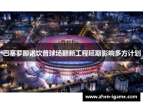 巴塞罗那诺坎普球场翻新工程延期影响多方计划 巴塞罗那诺坎普球场翻新工程延期影响多方计划